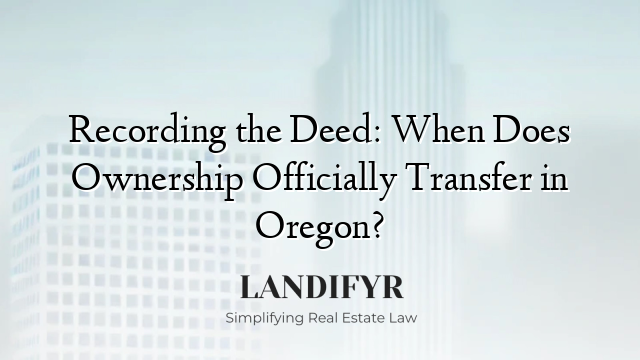 Recording the Deed: When Does Ownership Officially Transfer in Oregon?