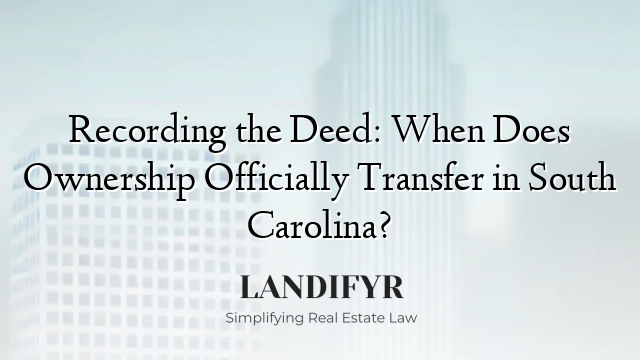 Recording the Deed: When Does Ownership Officially Transfer in South Carolina?
