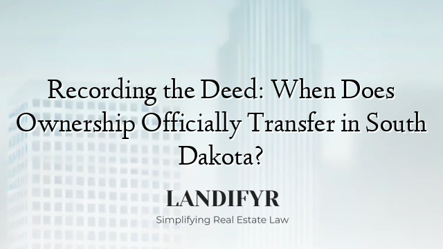 Recording the Deed: When Does Ownership Officially Transfer in South Dakota?