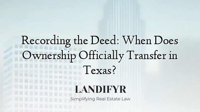 Recording the Deed: When Does Ownership Officially Transfer in Texas?