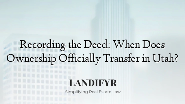 Recording the Deed: When Does Ownership Officially Transfer in Utah?