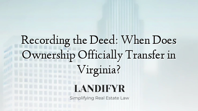 Recording the Deed: When Does Ownership Officially Transfer in Virginia?