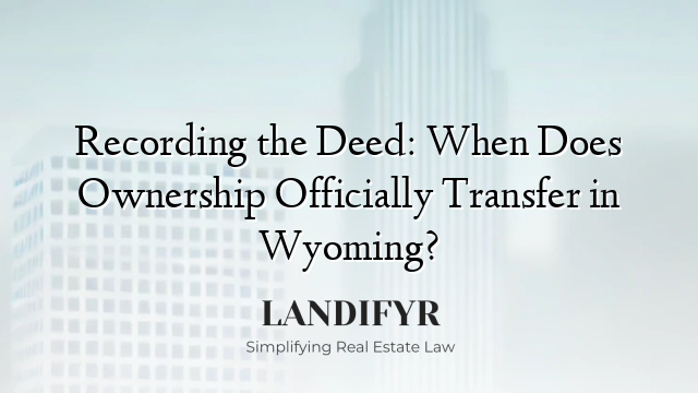 Recording the Deed: When Does Ownership Officially Transfer in Wyoming?