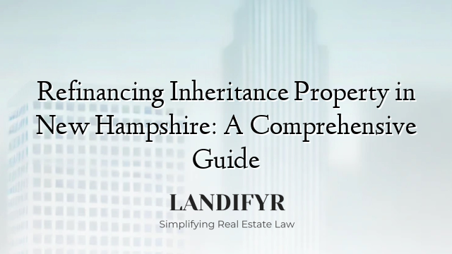 Refinancing Inheritance Property in New Hampshire: A Comprehensive Guide