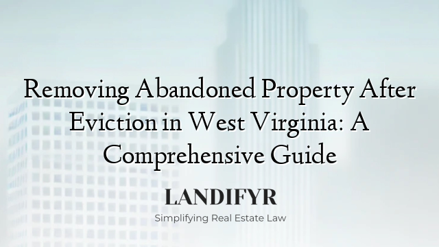 Removing Abandoned Property After Eviction in West Virginia: A Comprehensive Guide