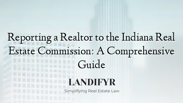 Reporting a Realtor to the Indiana Real Estate Commission: A Comprehensive Guide