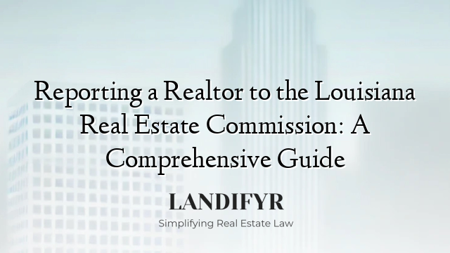 Reporting a Realtor to the Louisiana Real Estate Commission: A Comprehensive Guide