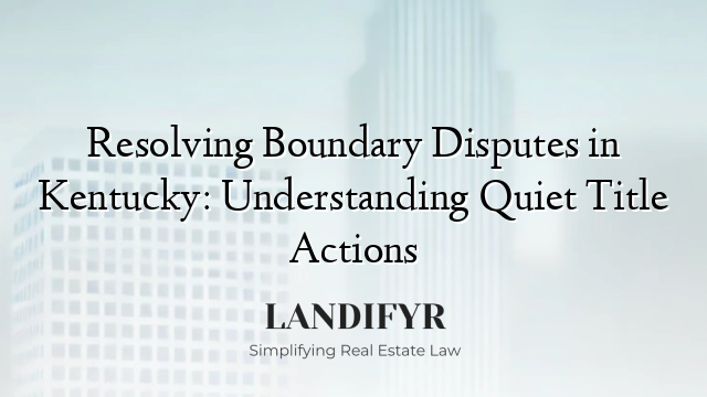 Resolving Boundary Disputes in Kentucky: Understanding Quiet Title Actions