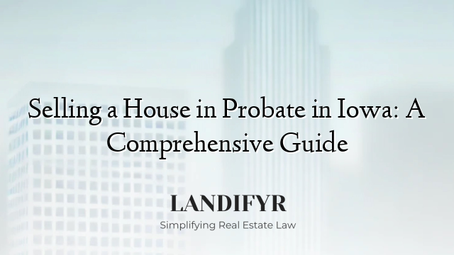 Selling a House in Probate in Iowa: A Comprehensive Guide