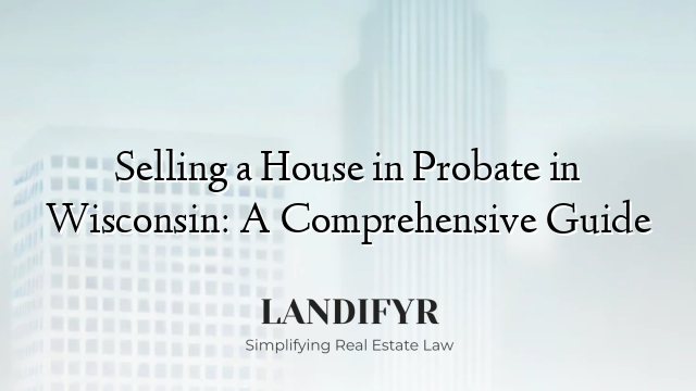 Selling a House in Probate in Wisconsin: A Comprehensive Guide