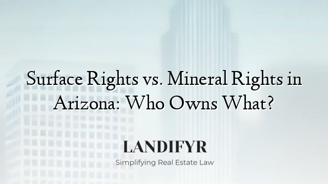 Surface Rights vs. Mineral Rights in Arizona: Who Owns What?