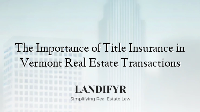 The Importance of Title Insurance in Vermont Real Estate Transactions