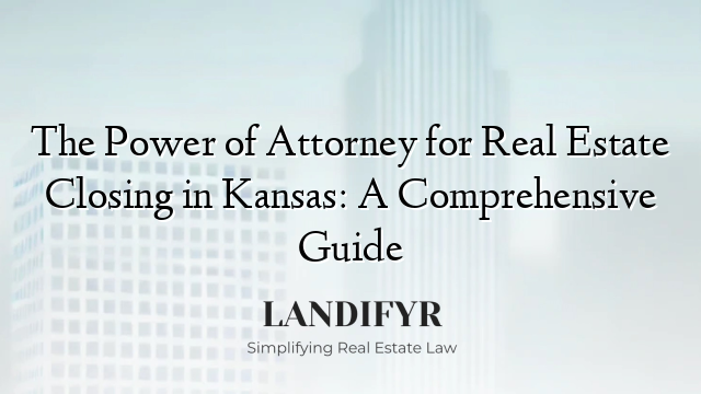 The Power of Attorney for Real Estate Closing in Kansas: A Comprehensive Guide