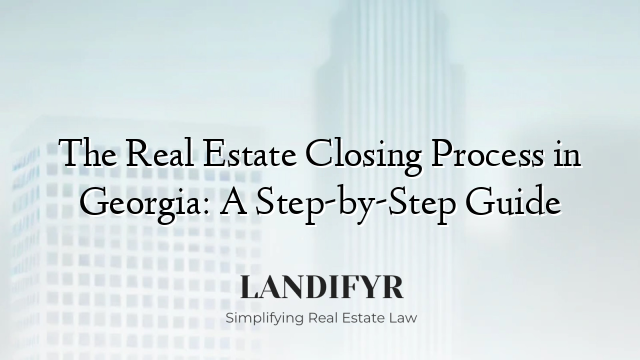 The Real Estate Closing Process in Georgia: A Step-by-Step Guide
