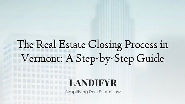 The Real Estate Closing Process in Vermont: A Step-by-Step Guide