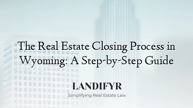 The Real Estate Closing Process in Wyoming: A Step-by-Step Guide