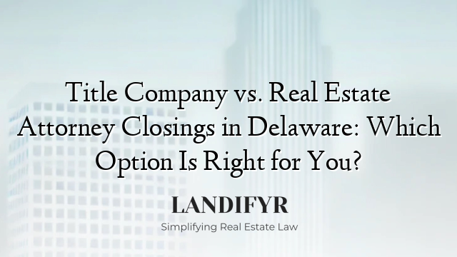 Title Company vs. Real Estate Attorney Closings in Delaware: Which Option Is Right for You?