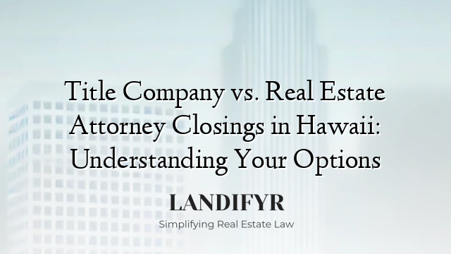 Title Company vs. Real Estate Attorney Closings in Hawaii: Understanding Your Options