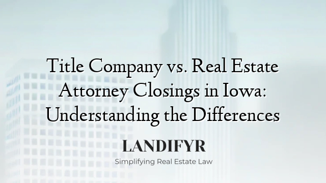 Title Company vs. Real Estate Attorney Closings in Iowa: Understanding the Differences
