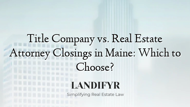 Title Company vs. Real Estate Attorney Closings in Maine: Which to Choose?