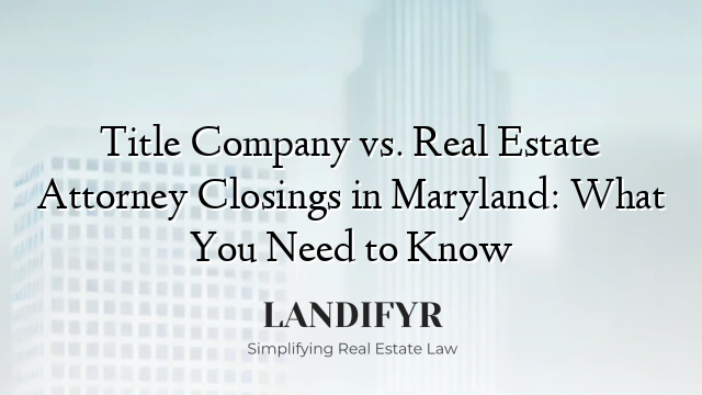 Title Company vs. Real Estate Attorney Closings in Maryland: What You Need to Know