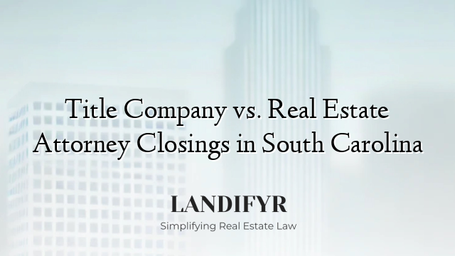 Title Company vs. Real Estate Attorney Closings in South Carolina