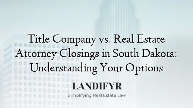 Title Company vs. Real Estate Attorney Closings in South Dakota: Understanding Your Options
