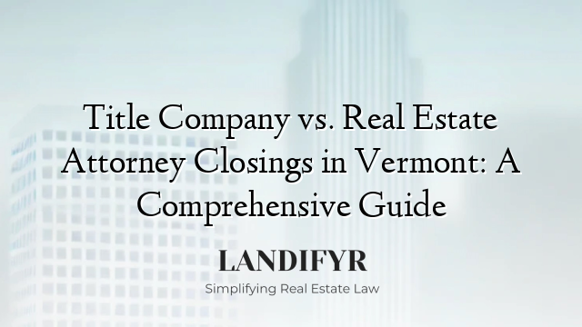 Title Company vs. Real Estate Attorney Closings in Vermont: A Comprehensive Guide