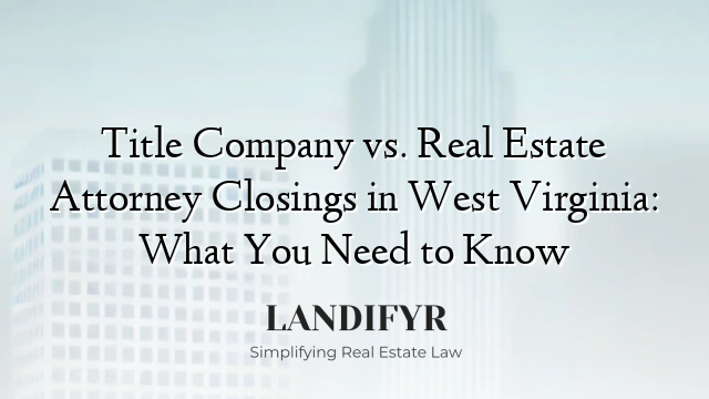 Title Company vs. Real Estate Attorney Closings in West Virginia: What You Need to Know