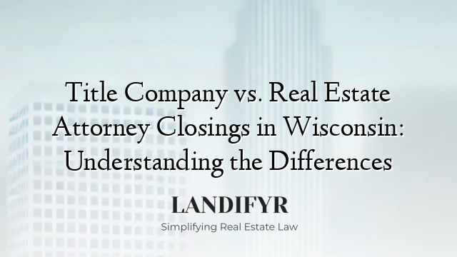 Title Company vs. Real Estate Attorney Closings in Wisconsin: Understanding the Differences