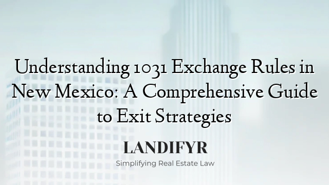 Understanding 1031 Exchange Rules in New Mexico: A Comprehensive Guide to Exit Strategies