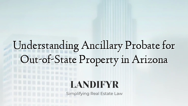 Understanding Ancillary Probate for Out-of-State Property in Arizona