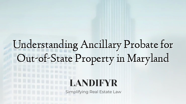 Understanding Ancillary Probate for Out-of-State Property in Maryland