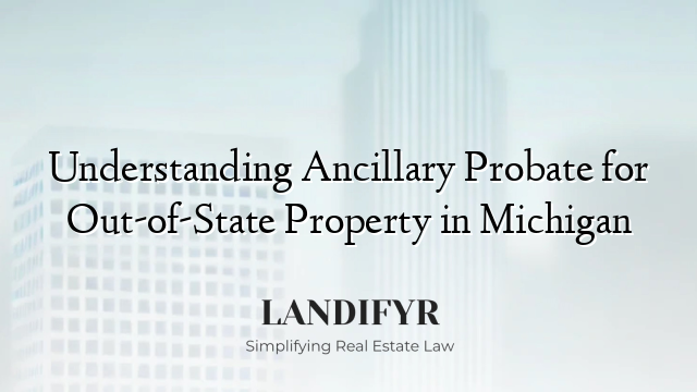 Understanding Ancillary Probate for Out-of-State Property in Michigan