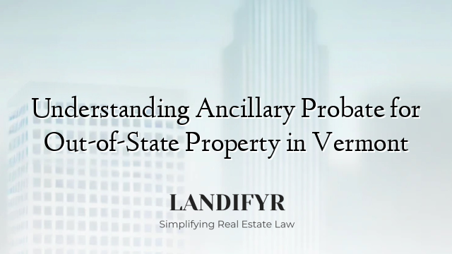 Understanding Ancillary Probate for Out-of-State Property in Vermont
