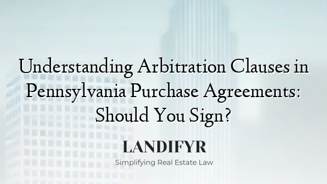 Understanding Arbitration Clauses in Pennsylvania Purchase Agreements: Should You Sign?