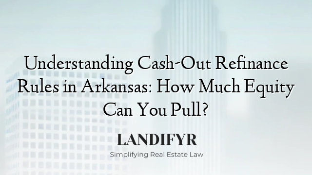 Understanding Cash-Out Refinance Rules in Arkansas: How Much Equity Can You Pull?