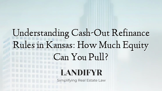 Understanding Cash-Out Refinance Rules in Kansas: How Much Equity Can You Pull?