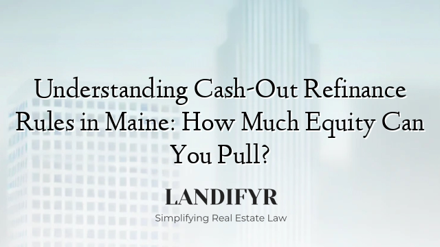 Understanding Cash-Out Refinance Rules in Maine: How Much Equity Can You Pull?