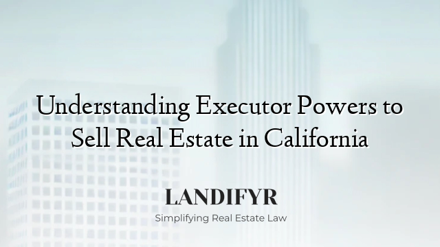 Understanding Executor Powers to Sell Real Estate in California