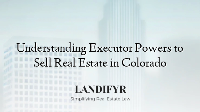 Understanding Executor Powers to Sell Real Estate in Colorado