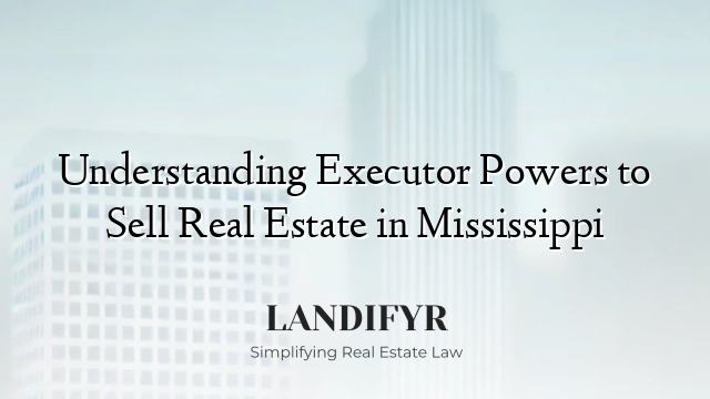 Understanding Executor Powers to Sell Real Estate in Mississippi