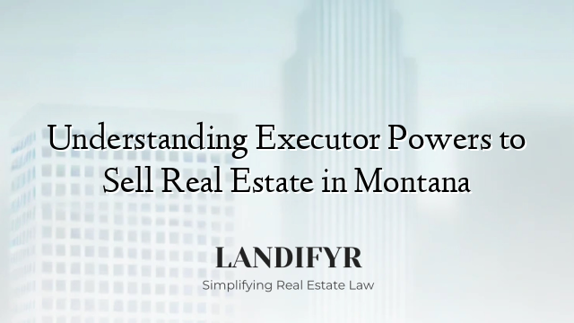 Understanding Executor Powers to Sell Real Estate in Montana