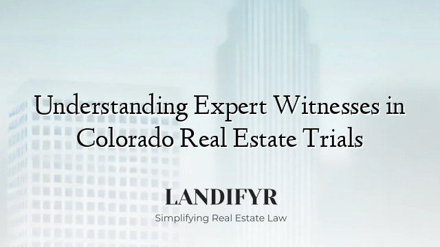 Understanding Expert Witnesses in Colorado Real Estate Trials
