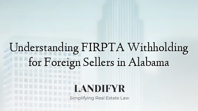 Understanding FIRPTA Withholding for Foreign Sellers in Alabama