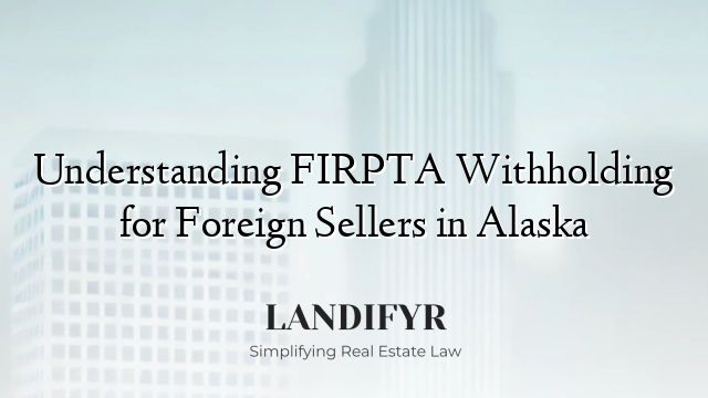 Understanding FIRPTA Withholding for Foreign Sellers in Alaska