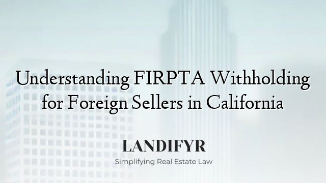 Understanding FIRPTA Withholding for Foreign Sellers in California