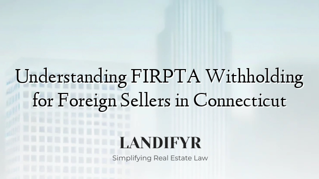 Understanding FIRPTA Withholding for Foreign Sellers in Connecticut