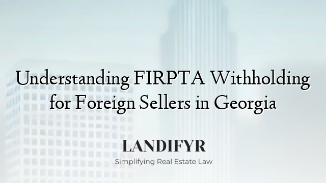Understanding FIRPTA Withholding for Foreign Sellers in Georgia