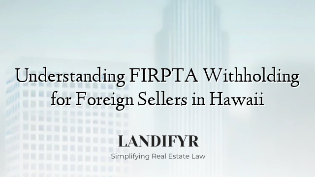 Understanding FIRPTA Withholding for Foreign Sellers in Hawaii
